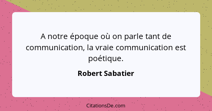 A notre époque où on parle tant de communication, la vraie communication est poétique.... - Robert Sabatier