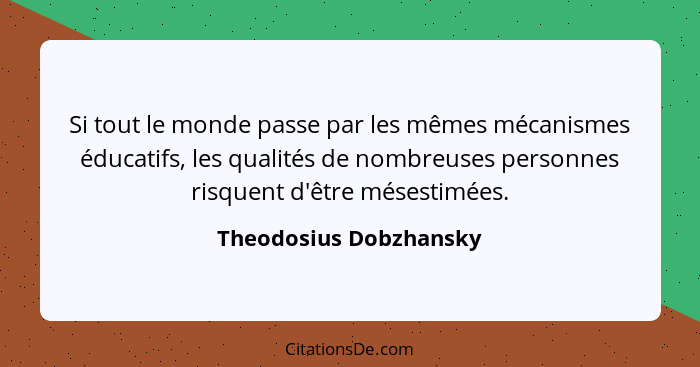 Si tout le monde passe par les mêmes mécanismes éducatifs, les qualités de nombreuses personnes risquent d'être mésestimées.... - Theodosius Dobzhansky