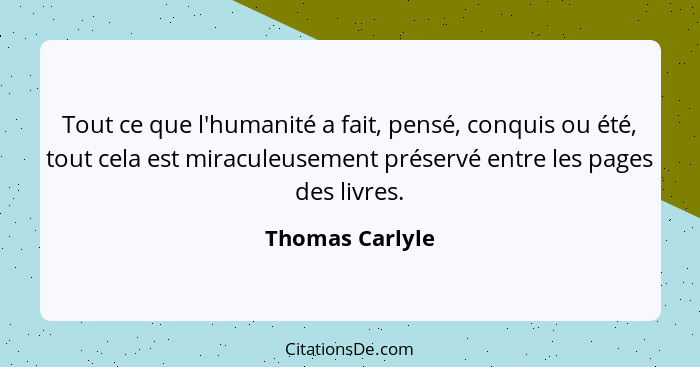 Tout ce que l'humanité a fait, pensé, conquis ou été, tout cela est miraculeusement préservé entre les pages des livres.... - Thomas Carlyle