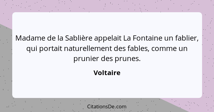 Madame de la Sablière appelait La Fontaine un fablier, qui portait naturellement des fables, comme un prunier des prunes.... - Voltaire