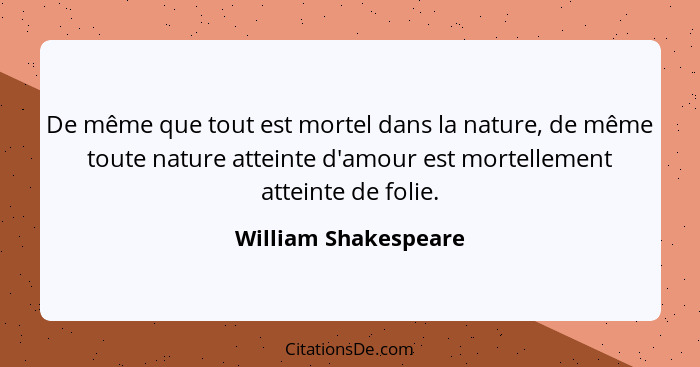 De même que tout est mortel dans la nature, de même toute nature atteinte d'amour est mortellement atteinte de folie.... - William Shakespeare