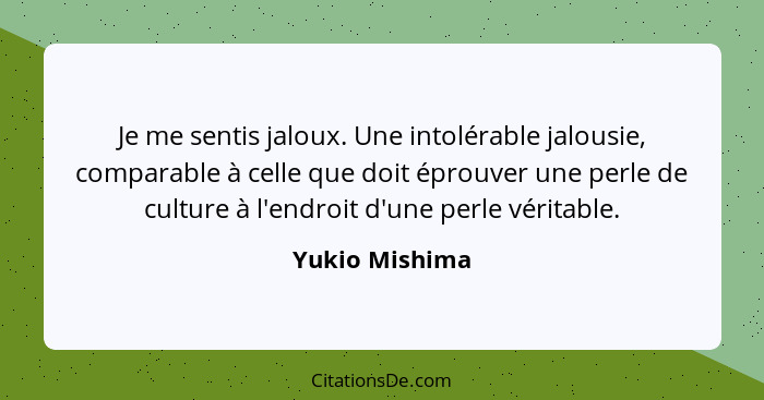 Je me sentis jaloux. Une intolérable jalousie, comparable à celle que doit éprouver une perle de culture à l'endroit d'une perle vérit... - Yukio Mishima