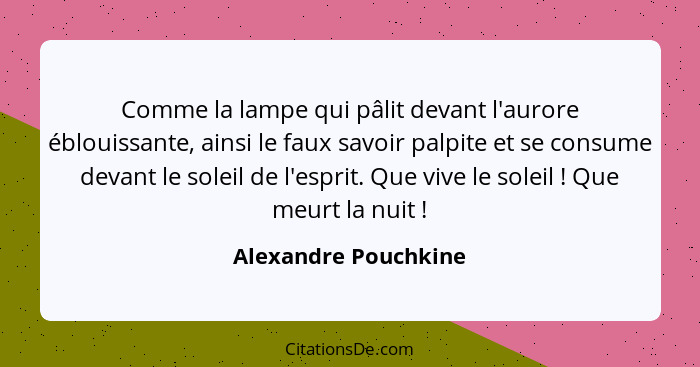 Comme la lampe qui pâlit devant l'aurore éblouissante, ainsi le faux savoir palpite et se consume devant le soleil de l'esprit.... - Alexandre Pouchkine