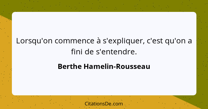 Lorsqu'on commence à s'expliquer, c'est qu'on a fini de s'entendre.... - Berthe Hamelin-Rousseau