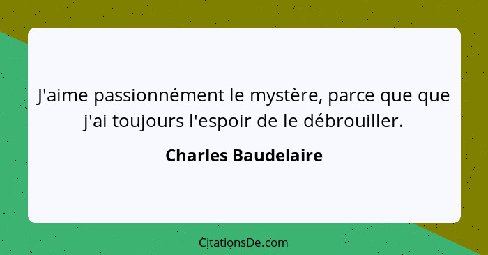 J'aime passionnément le mystère, parce que que j'ai toujours l'espoir de le débrouiller.... - Charles Baudelaire