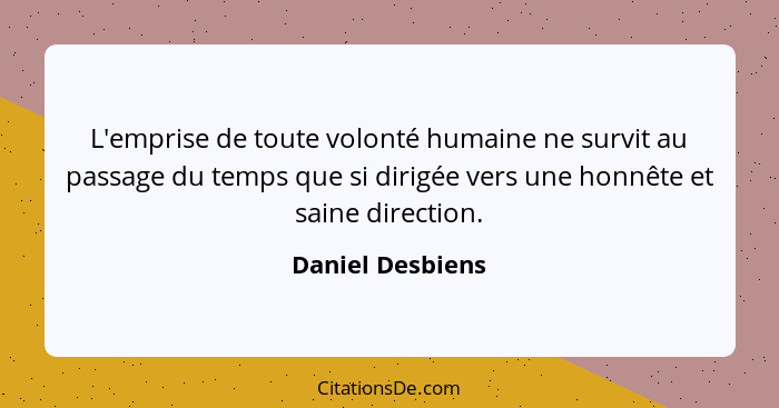 L'emprise de toute volonté humaine ne survit au passage du temps que si dirigée vers une honnête et saine direction.... - Daniel Desbiens