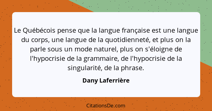 Le Québécois pense que la langue française est une langue du corps, une langue de la quotidienneté, et plus on la parle sous un mode... - Dany Laferrière