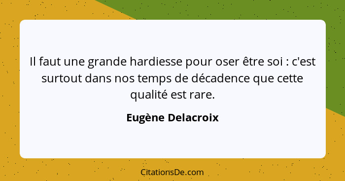 Il faut une grande hardiesse pour oser être soi : c'est surtout dans nos temps de décadence que cette qualité est rare.... - Eugène Delacroix
