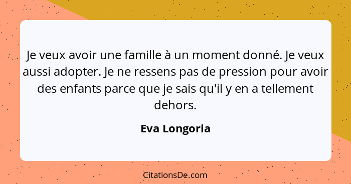 Je veux avoir une famille à un moment donné. Je veux aussi adopter. Je ne ressens pas de pression pour avoir des enfants parce que je s... - Eva Longoria