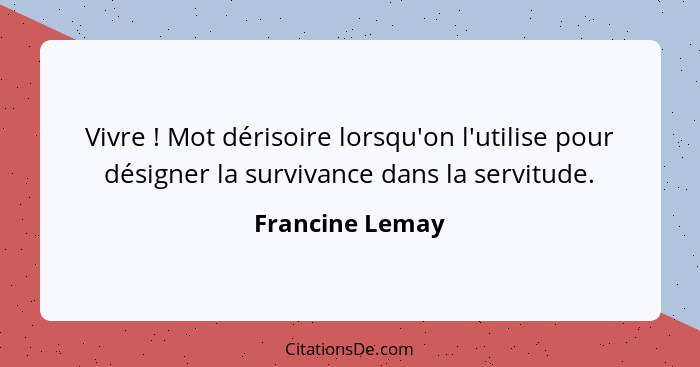 Vivre ! Mot dérisoire lorsqu'on l'utilise pour désigner la survivance dans la servitude.... - Francine Lemay