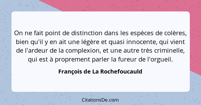 On ne fait point de distinction dans les espèces de colères, bien qu'il y en ait une légère et quasi innocente, qui vie... - François de La Rochefoucauld