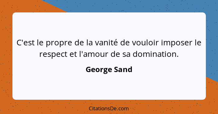 C'est le propre de la vanité de vouloir imposer le respect et l'amour de sa domination.... - George Sand