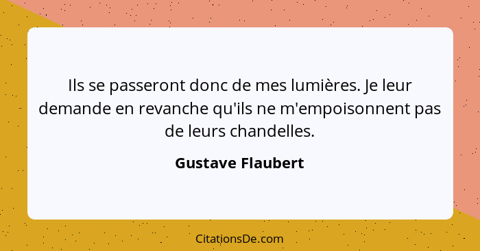 Ils se passeront donc de mes lumières. Je leur demande en revanche qu'ils ne m'empoisonnent pas de leurs chandelles.... - Gustave Flaubert