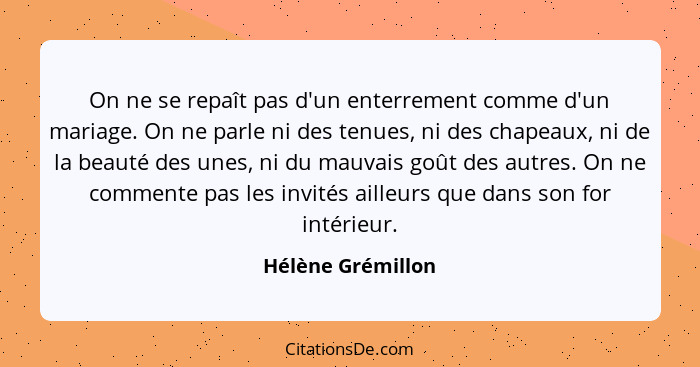 On ne se repaît pas d'un enterrement comme d'un mariage. On ne parle ni des tenues, ni des chapeaux, ni de la beauté des unes, ni d... - Hélène Grémillon