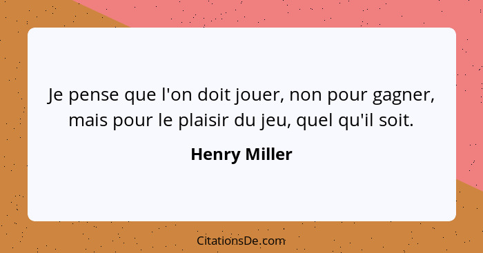 Je pense que l'on doit jouer, non pour gagner, mais pour le plaisir du jeu, quel qu'il soit.... - Henry Miller