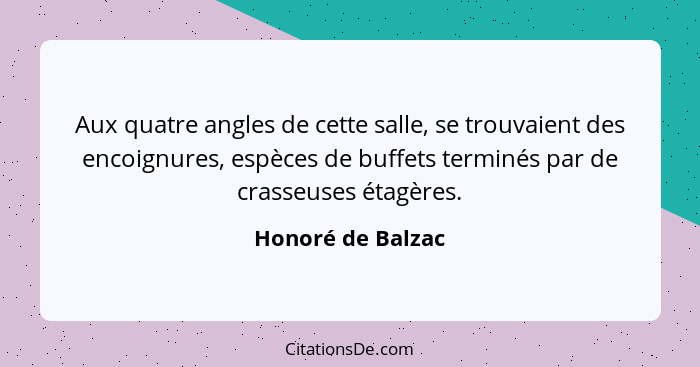 Aux quatre angles de cette salle, se trouvaient des encoignures, espèces de buffets terminés par de crasseuses étagères.... - Honoré de Balzac