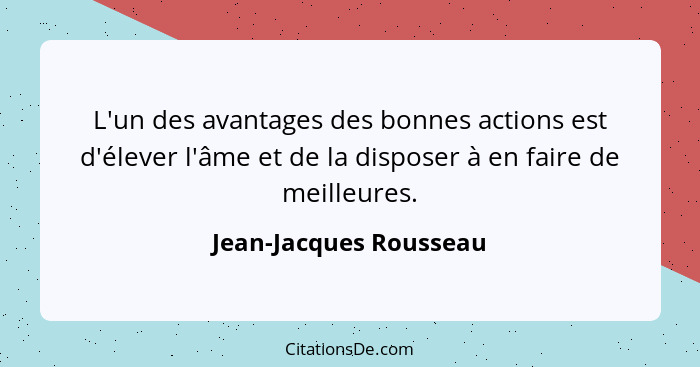 L'un des avantages des bonnes actions est d'élever l'âme et de la disposer à en faire de meilleures.... - Jean-Jacques Rousseau