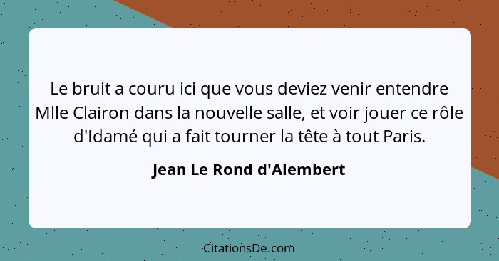 Le bruit a couru ici que vous deviez venir entendre Mlle Clairon dans la nouvelle salle, et voir jouer ce rôle d'Idamé q... - Jean Le Rond d'Alembert