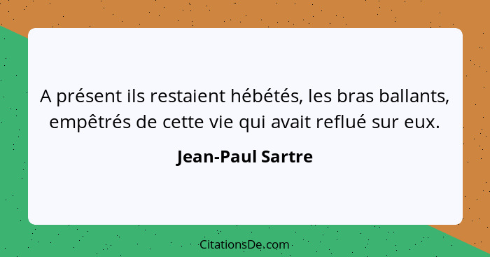 A présent ils restaient hébétés, les bras ballants, empêtrés de cette vie qui avait reflué sur eux.... - Jean-Paul Sartre