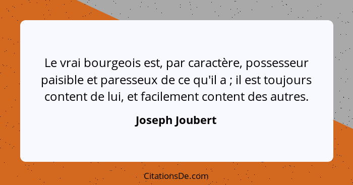 Le vrai bourgeois est, par caractère, possesseur paisible et paresseux de ce qu'il a ; il est toujours content de lui, et facile... - Joseph Joubert
