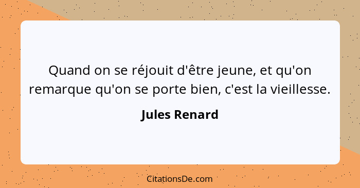 Quand on se réjouit d'être jeune, et qu'on remarque qu'on se porte bien, c'est la vieillesse.... - Jules Renard