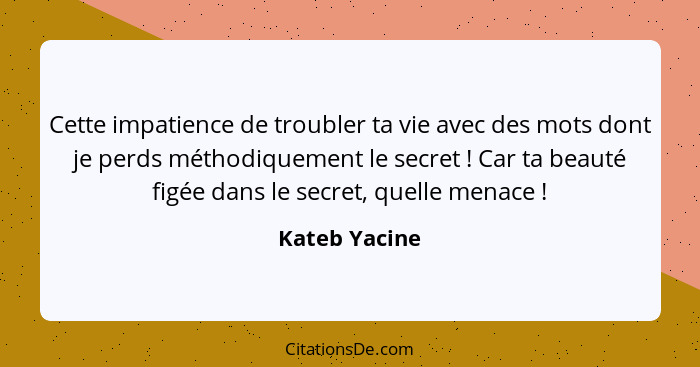 Cette impatience de troubler ta vie avec des mots dont je perds méthodiquement le secret ! Car ta beauté figée dans le secret, que... - Kateb Yacine