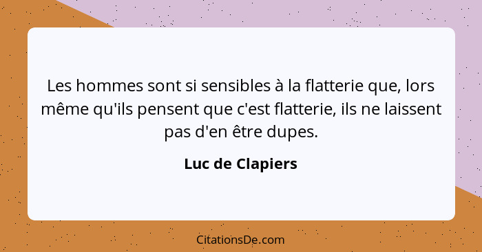 Les hommes sont si sensibles à la flatterie que, lors même qu'ils pensent que c'est flatterie, ils ne laissent pas d'en être dupes.... - Luc de Clapiers