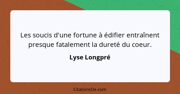 Les soucis d'une fortune à édifier entraînent presque fatalement la dureté du coeur.... - Lyse Longpré