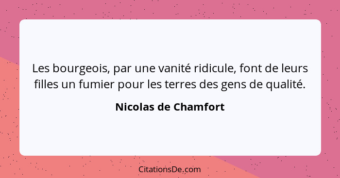 Les bourgeois, par une vanité ridicule, font de leurs filles un fumier pour les terres des gens de qualité.... - Nicolas de Chamfort