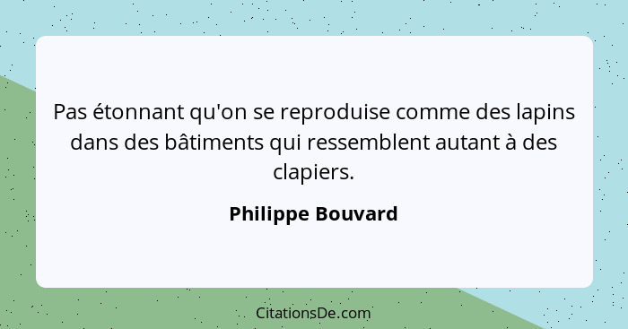 Pas étonnant qu'on se reproduise comme des lapins dans des bâtiments qui ressemblent autant à des clapiers.... - Philippe Bouvard