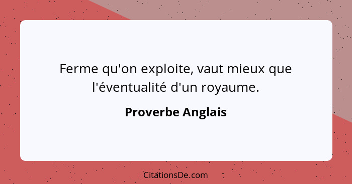 Ferme qu'on exploite, vaut mieux que l'éventualité d'un royaume.... - Proverbe Anglais