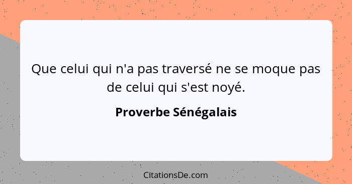 Que celui qui n'a pas traversé ne se moque pas de celui qui s'est noyé.... - Proverbe Sénégalais