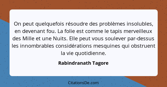 On peut quelquefois résoudre des problèmes insolubles, en devenant fou. La folie est comme le tapis merveilleux des Mille et une... - Rabindranath Tagore