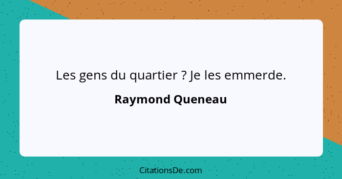 Les gens du quartier ? Je les emmerde.... - Raymond Queneau