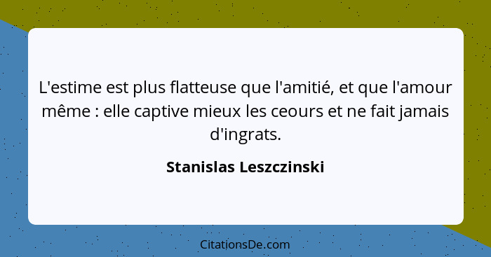 L'estime est plus flatteuse que l'amitié, et que l'amour même : elle captive mieux les ceours et ne fait jamais d'ingrats... - Stanislas Leszczinski