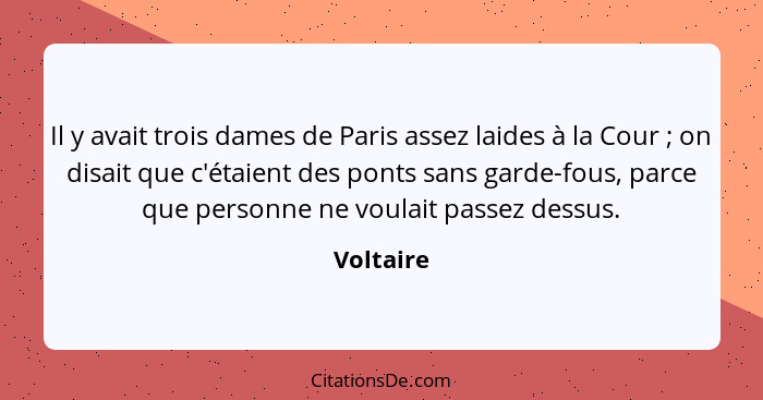 Il y avait trois dames de Paris assez laides à la Cour ; on disait que c'étaient des ponts sans garde-fous, parce que personne ne voul... - Voltaire