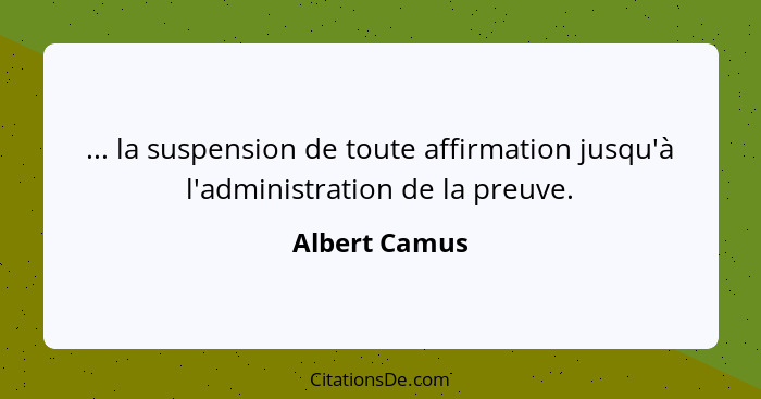 ... la suspension de toute affirmation jusqu'à l'administration de la preuve.... - Albert Camus