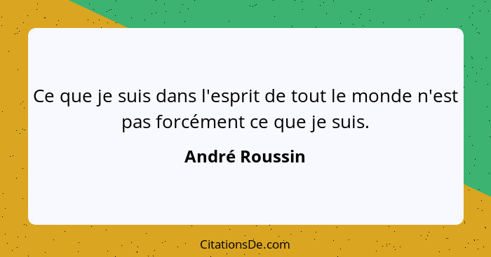 Ce que je suis dans l'esprit de tout le monde n'est pas forcément ce que je suis.... - André Roussin