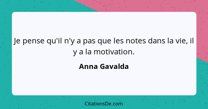 Je pense qu'il n'y a pas que les notes dans la vie, il y a la motivation.... - Anna Gavalda