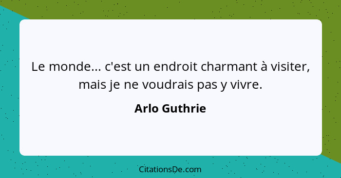 Le monde... c'est un endroit charmant à visiter, mais je ne voudrais pas y vivre.... - Arlo Guthrie