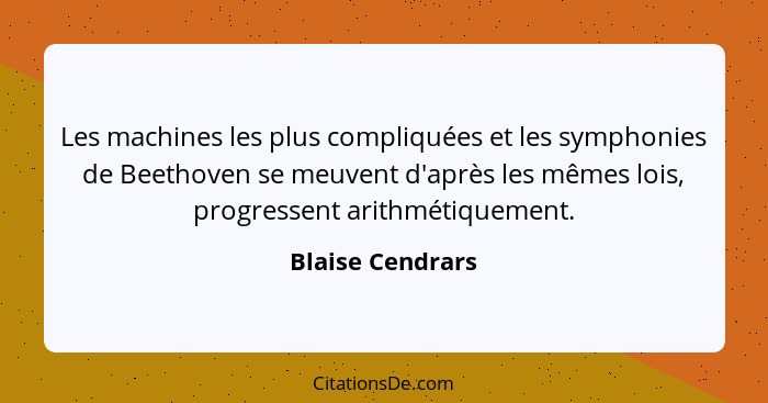 Les machines les plus compliquées et les symphonies de Beethoven se meuvent d'après les mêmes lois, progressent arithmétiquement.... - Blaise Cendrars