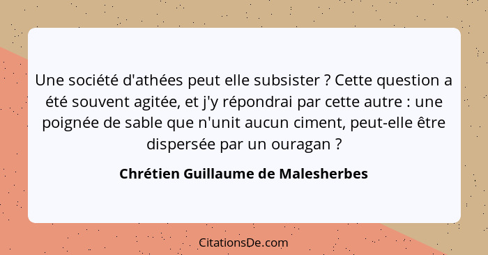 Une société d'athées peut elle subsister ? Cette question a été souvent agitée, et j'y répondrai par cette au... - Chrétien Guillaume de Malesherbes