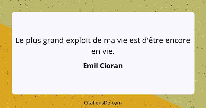 Le plus grand exploit de ma vie est d'être encore en vie.... - Emil Cioran