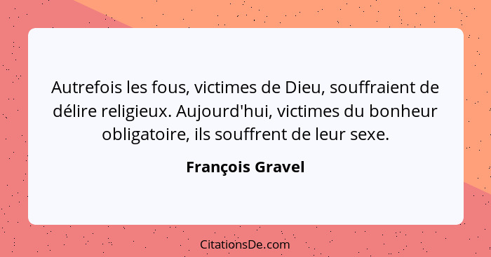 Autrefois les fous, victimes de Dieu, souffraient de délire religieux. Aujourd'hui, victimes du bonheur obligatoire, ils souffrent d... - François Gravel