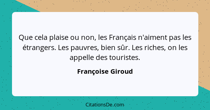 Que cela plaise ou non, les Français n'aiment pas les étrangers. Les pauvres, bien sûr. Les riches, on les appelle des touristes.... - Françoise Giroud