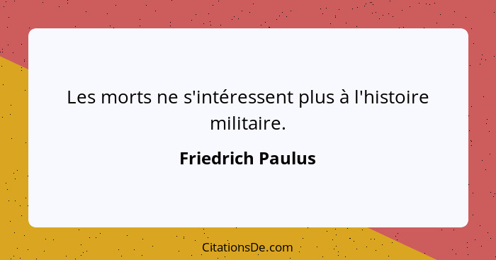 Les morts ne s'intéressent plus à l'histoire militaire.... - Friedrich Paulus