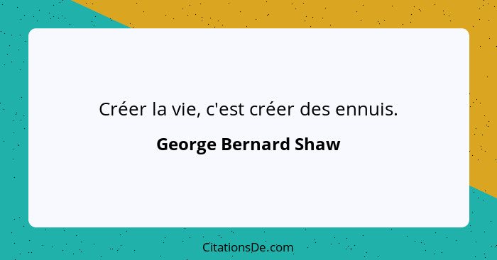 Créer la vie, c'est créer des ennuis.... - George Bernard Shaw