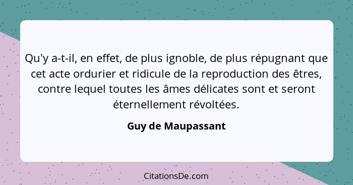 Qu'y a-t-il, en effet, de plus ignoble, de plus répugnant que cet acte ordurier et ridicule de la reproduction des êtres, contre l... - Guy de Maupassant