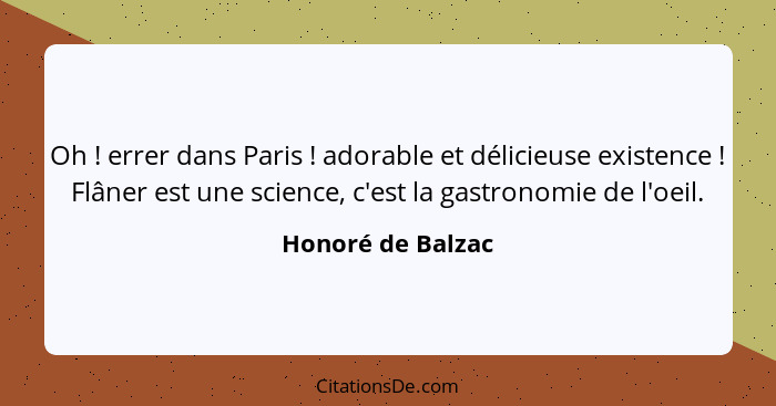 Oh ! errer dans Paris ! adorable et délicieuse existence ! Flâner est une science, c'est la gastronomie de l'oeil.... - Honoré de Balzac