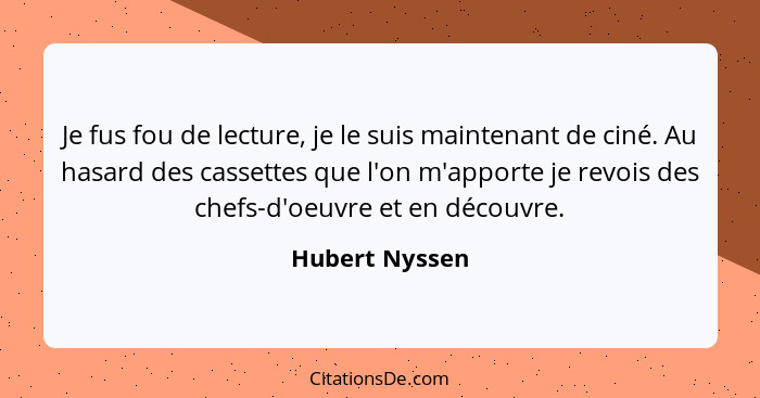 Je fus fou de lecture, je le suis maintenant de ciné. Au hasard des cassettes que l'on m'apporte je revois des chefs-d'oeuvre et en dé... - Hubert Nyssen